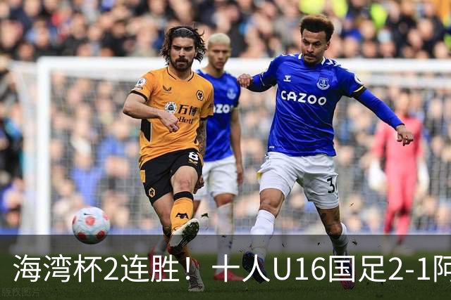 海湾杯2连胜！十人U16国足2-1阿曼 袁博涵造2球 刘凯源破门+染红